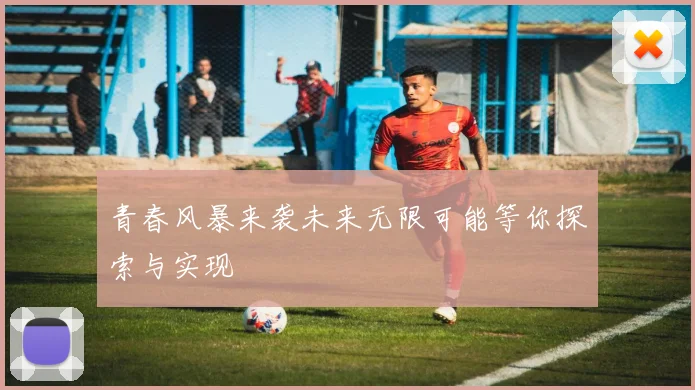 青春风暴来袭未来无限可能等你探索与实现