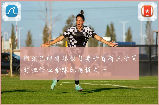 阿尔巴即将退役与妻子育有三子同时担任业余球队老板之一