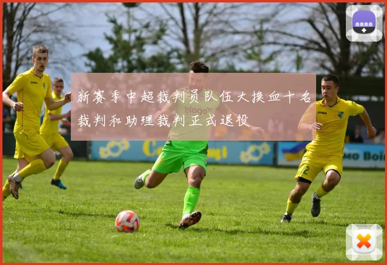 新赛季中超裁判员队伍大换血十名裁判和助理裁判正式退役