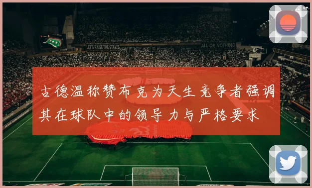 古德温称赞布克为天生竞争者强调其在球队中的领导力与严格要求