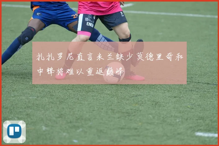 扎扎罗尼直言米兰缺少莫德里奇和中锋将难以重返巅峰