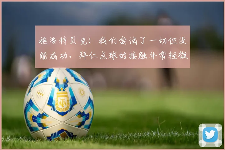 施洛特贝克：我们尝试了一切但没能成功，拜仁点球的接触非常轻微