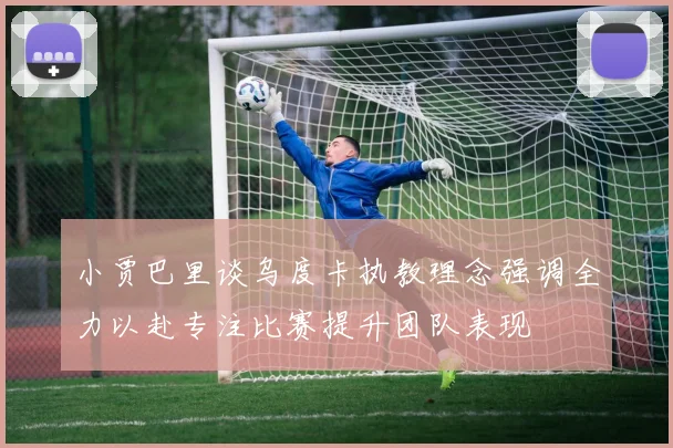 小贾巴里谈乌度卡执教理念强调全力以赴专注比赛提升团队表现