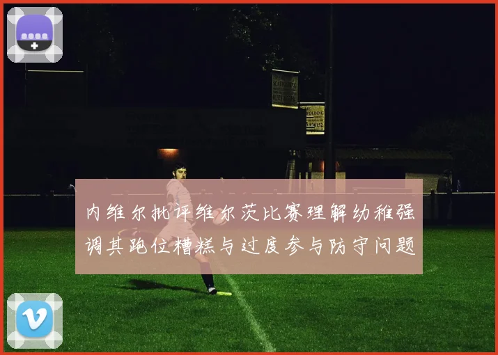 内维尔批评维尔茨比赛理解幼稚强调其跑位糟糕与过度参与防守问题