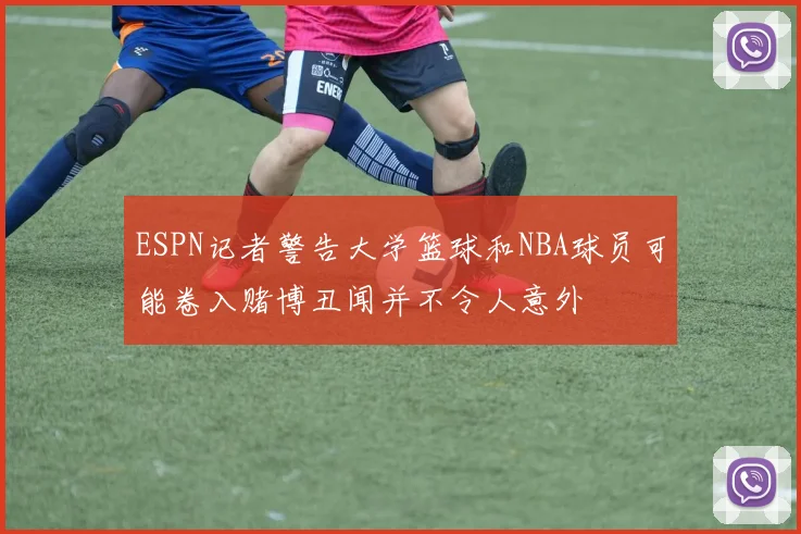 ESPN记者警告大学篮球和NBA球员可能卷入赌博丑闻并不令人意外