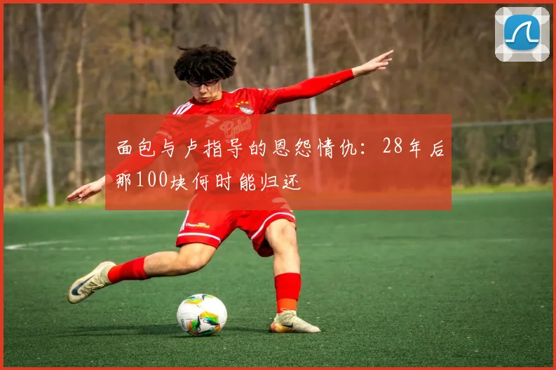 面包与卢指导的恩怨情仇：28年后那100块何时能归还