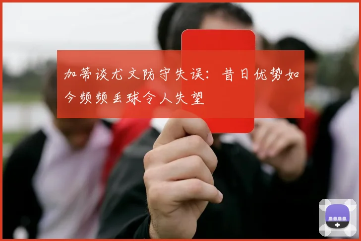 加蒂谈尤文防守失误：昔日优势如今频频丢球令人失望