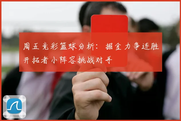 周五竞彩篮球分析：掘金力争连胜开拓者小阵容挑战对手