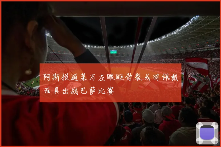 阿斯报道莱万左眼眶骨裂或将佩戴面具出战巴萨比赛