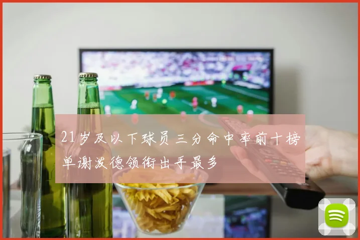21岁及以下球员三分命中率前十榜单谢泼德领衔出手最多