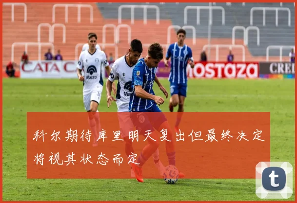 科尔期待库里明天复出但最终决定将视其状态而定