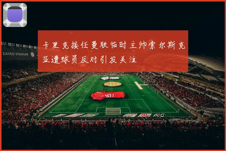 卡里克接任曼联临时主帅索尔斯克亚遭球员反对引发关注