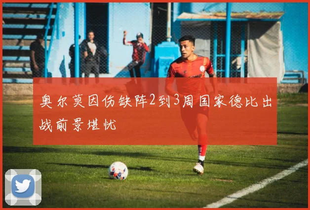 奥尔莫因伤缺阵2到3周国家德比出战前景堪忧