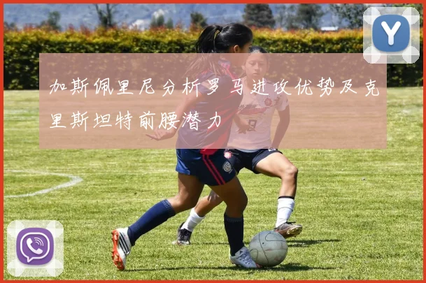 加斯佩里尼分析罗马进攻优势及克里斯坦特前腰潜力