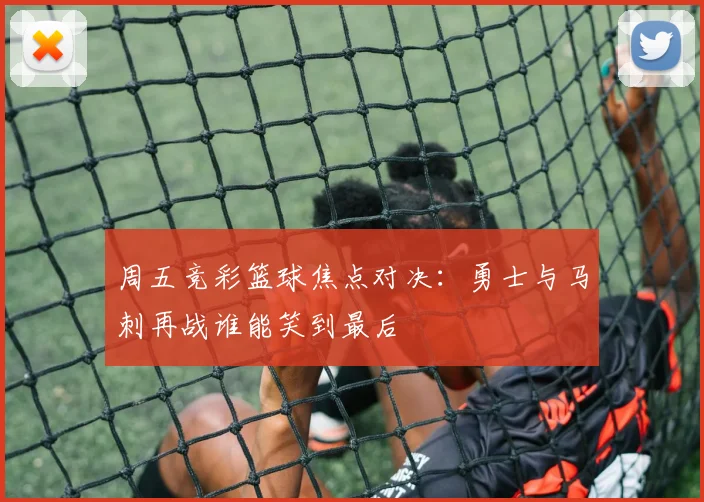 周五竞彩篮球焦点对决：勇士与马刺再战谁能笑到最后