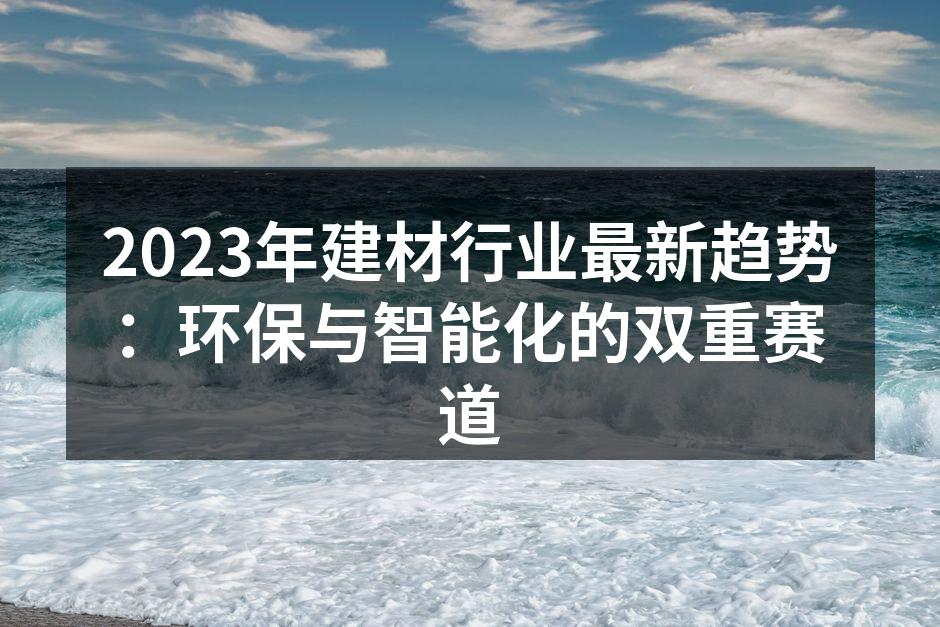 2023年建材行业最新趋势：环保与智能化的双重赛道