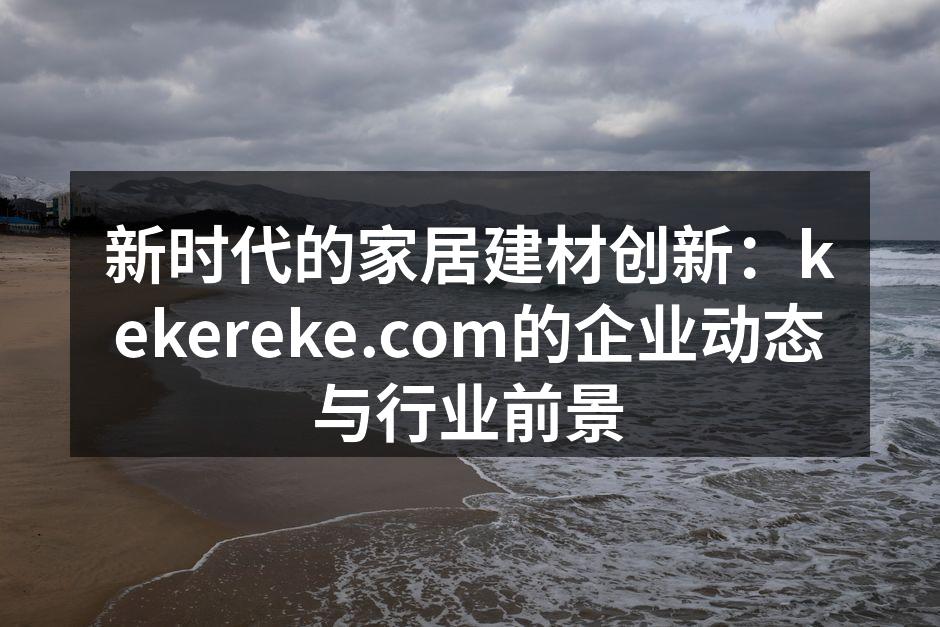 新时代的家居建材创新：kekereke.com的企业动态与行