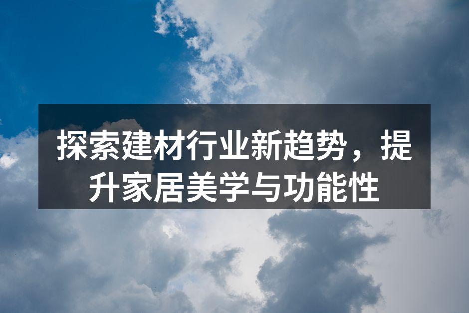 探索建材行业新趋势，提升家居美学与功能性
