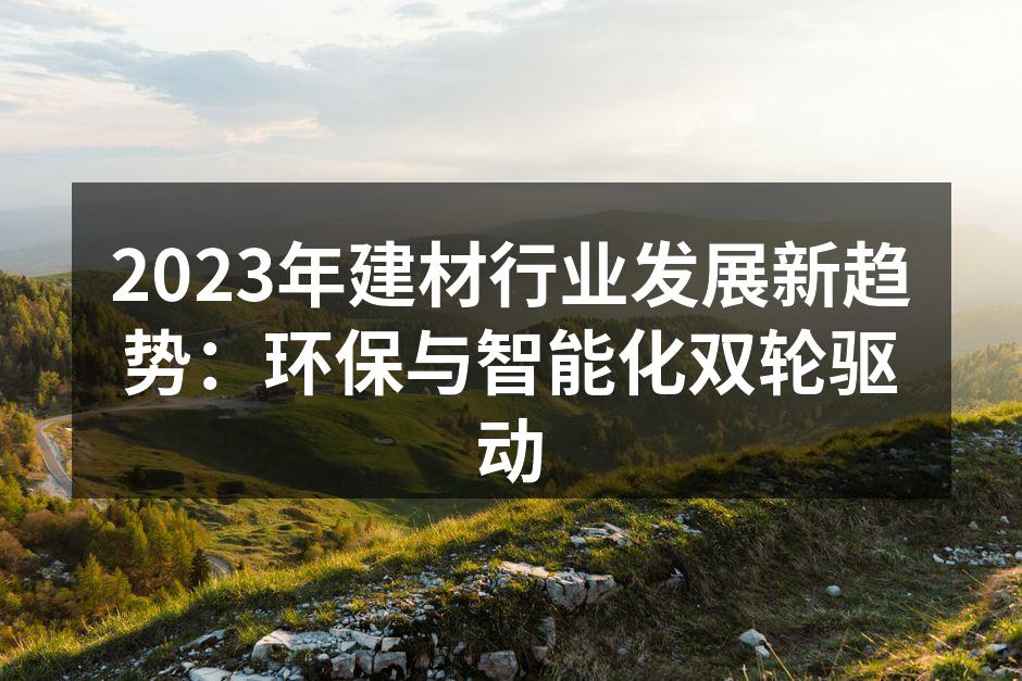 2023年建材行业发展新趋势：环保与智能化双轮驱动