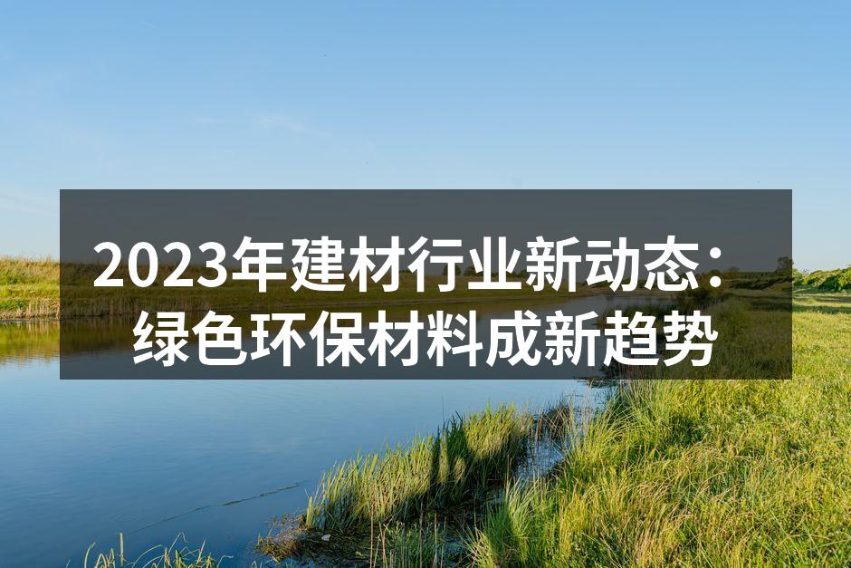2023年建材行业新动态：绿色环保材料成新趋势