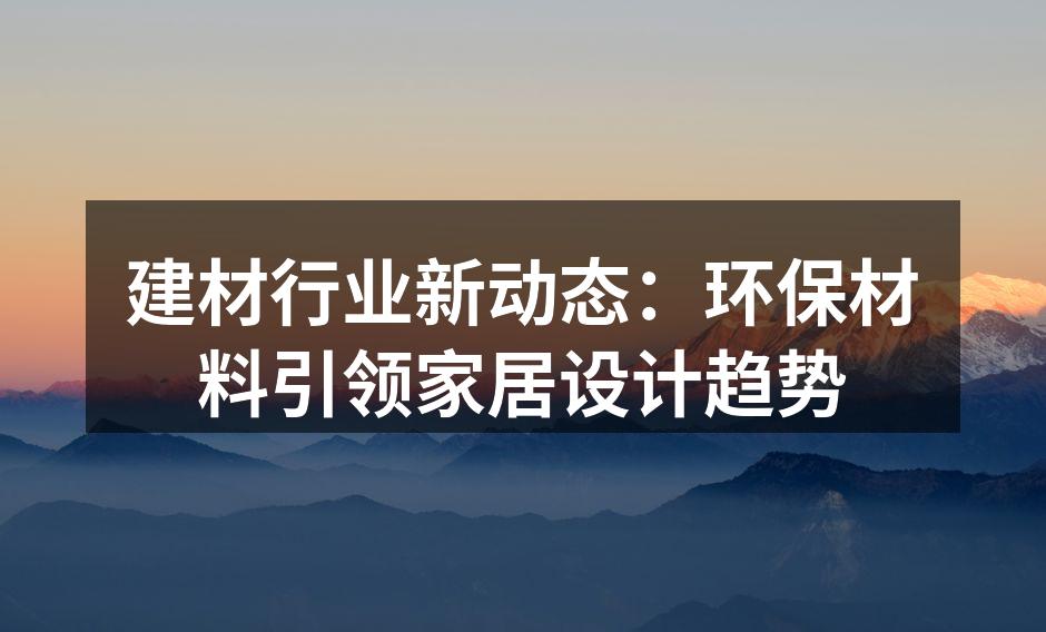 建材行业新动态：环保材料引领家居设计趋势